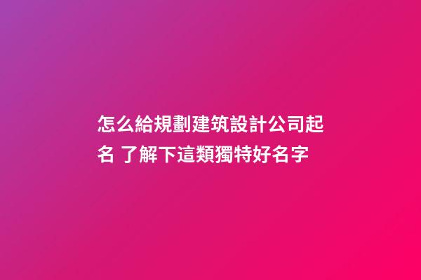 怎么給規劃建筑設計公司起名 了解下這類獨特好名字-第1張-公司起名-玄機派